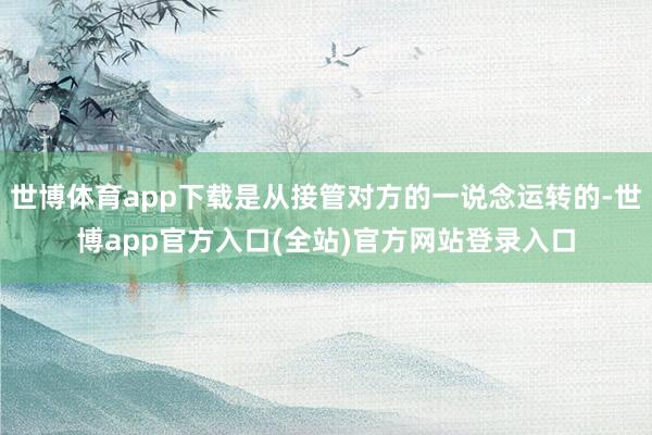 世博体育app下载是从接管对方的一说念运转的-世博app官方
