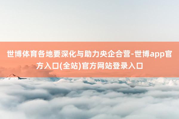 世博体育各地要深化与助力央企合营-世博app官方入口(全站)