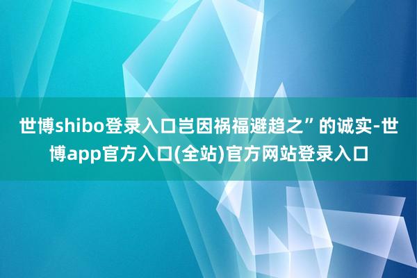 世博shibo登录入口岂因祸福避趋之”的诚实-世博app官方