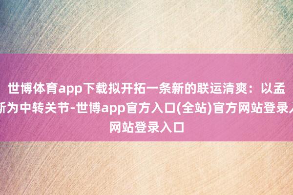 世博体育app下载拟开拓一条新的联运清爽：以孟菲斯为中转关节