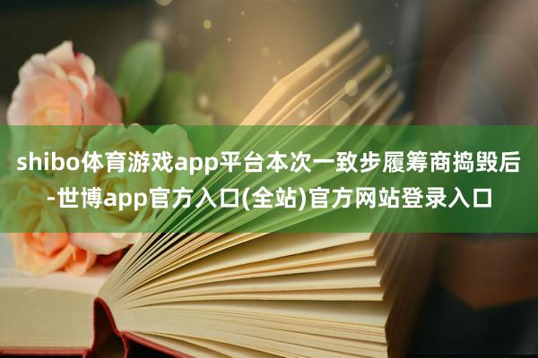 shibo体育游戏app平台本次一致步履筹商捣毁后-世博ap