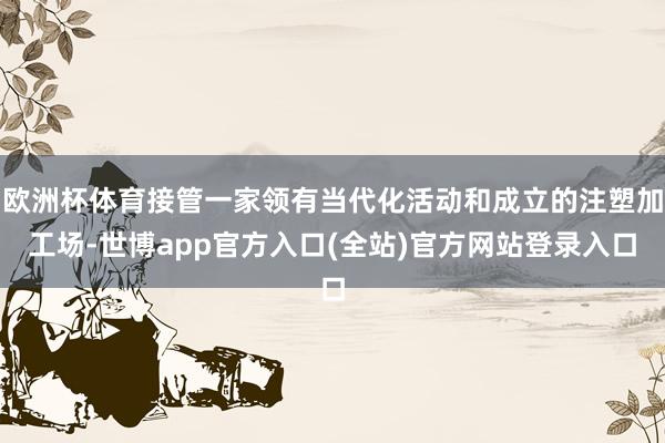 欧洲杯体育接管一家领有当代化活动和成立的注塑加工场-世博ap