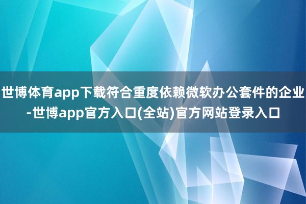 世博体育app下载符合重度依赖微软办公套件的企业-世博app