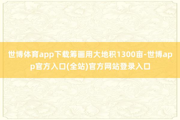 世博体育app下载筹画用大地积1300亩-世博app官方入口 世博体育app下载筹画用大地积1300亩-世博app官方入口