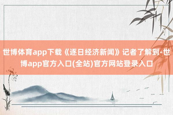 世博体育app下载《逐日经济新闻》记者了解到-世博app官方 世博体育app下载《逐日经济新闻》记者了解到-世博app官方