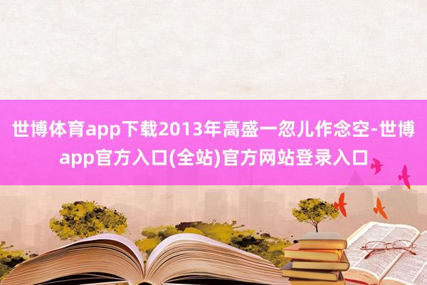 世博体育app下载2013年高盛一忽儿作念空-世博app官方