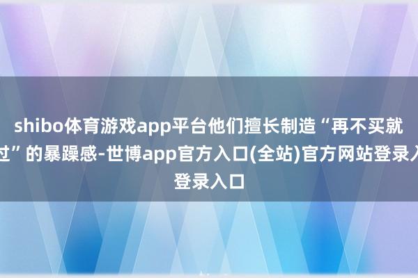 shibo体育游戏app平台他们擅长制造“再不买就错过”的暴