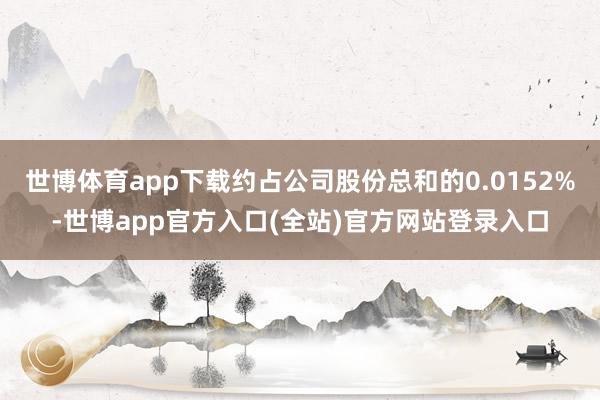 世博体育app下载约占公司股份总和的0.0152%-世博ap