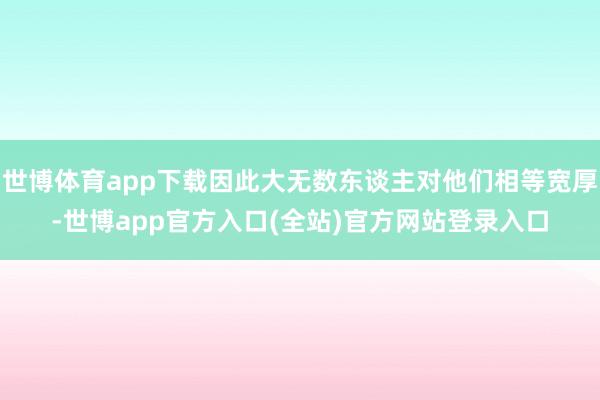 世博体育app下载因此大无数东谈主对他们相等宽厚-世博app