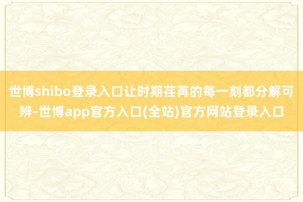 世博shibo登录入口让时期荏苒的每一刻都分解可辨-世博ap