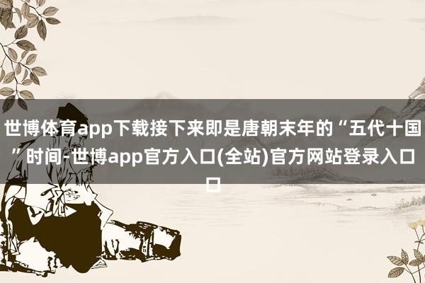 世博体育app下载接下来即是唐朝末年的“五代十国”时间-世博