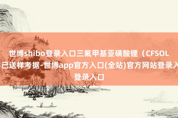 世博shibo登录入口三氟甲基亚磺酸锂(CFSOLi)已送样考据-世博app官方入口(全站)官方网站登录入口