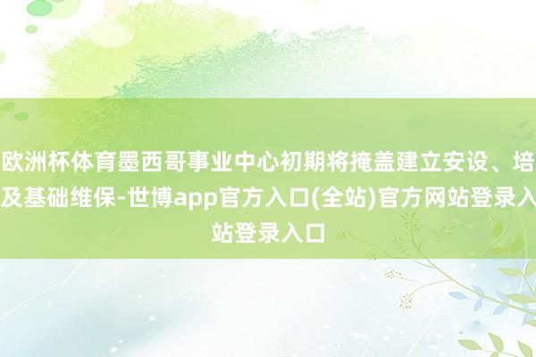 欧洲杯体育墨西哥事业中心初期将掩盖建立安设、培训及基础维保-世博app官方入口(全站)官方网站登录入口