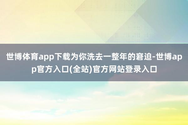 世博体育app下载为你洗去一整年的窘迫-世博app官方入口(