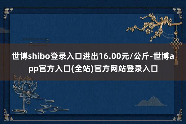 世博shibo登录入口进出16.00元/公斤-世博app官方
