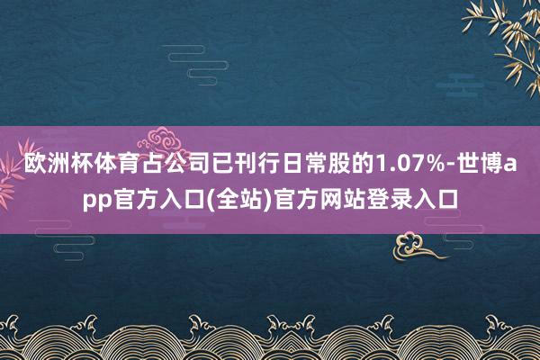 欧洲杯体育占公司已刊行日常股的1.07%-世博app官方入口
