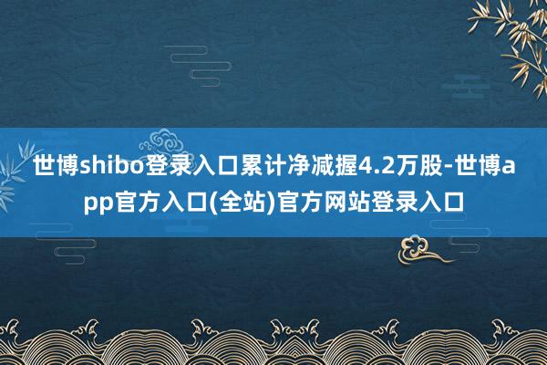世博shibo登录入口累计净减握4.2万股-世博app官方入