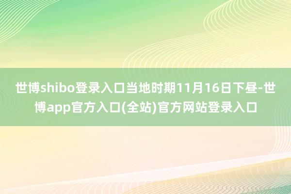 世博shibo登录入口当地时期11月16日下昼-世博app官