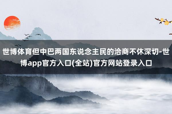 世博体育但中巴两国东说念主民的洽商不休深切-世博app官方入