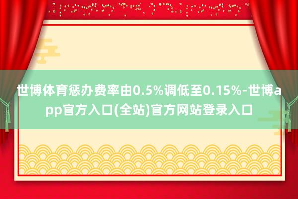 世博体育惩办费率由0.5%调低至0.15%-世博app官方入