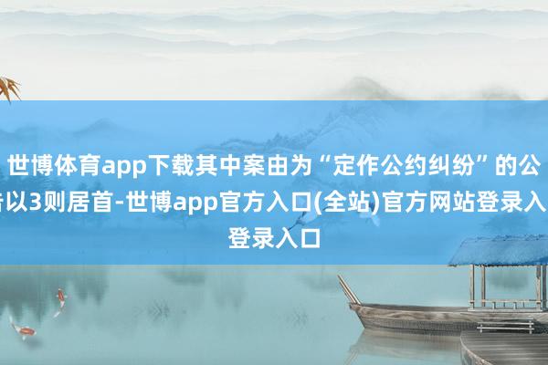 世博体育app下载其中案由为“定作公约纠纷”的公告以3则居首