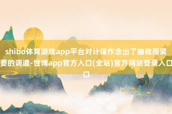 shibo体育游戏app平台对计谋作念出了幽微而紧要的调遣-