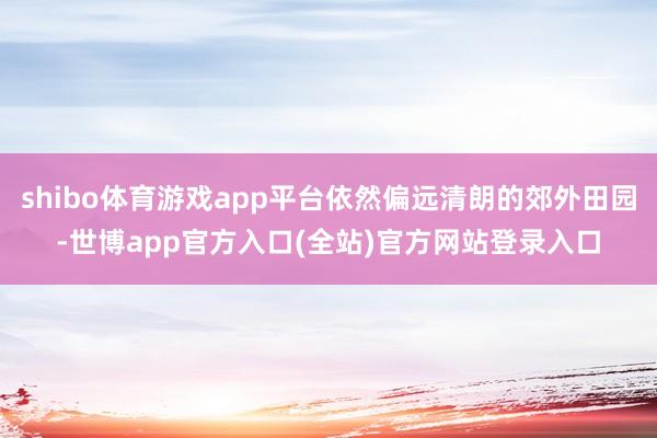 shibo体育游戏app平台依然偏远清朗的郊外田园-世博ap