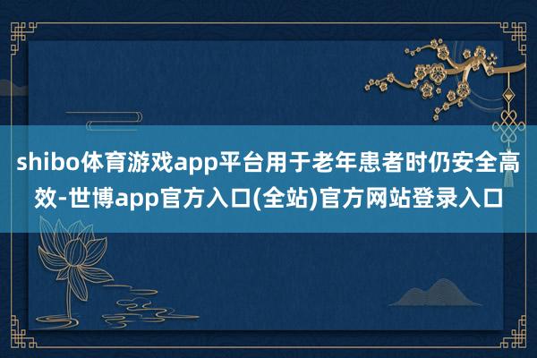 shibo体育游戏app平台用于老年患者时仍安全高效-世博a