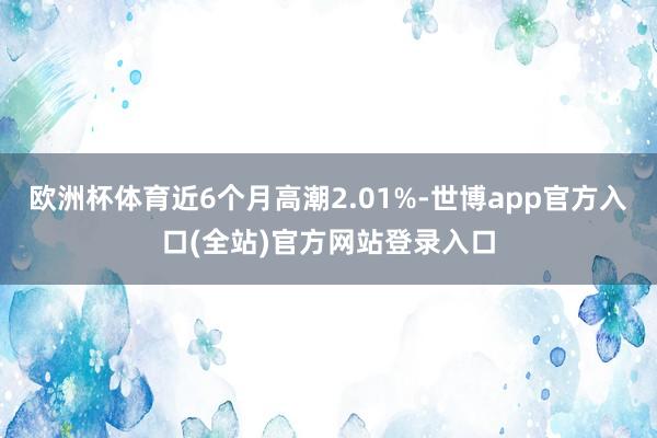 欧洲杯体育近6个月高潮2.01%-世博app官方入口(全站)