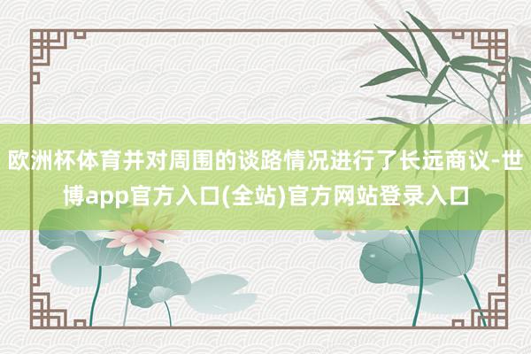 欧洲杯体育并对周围的谈路情况进行了长远商议-世博app官方入