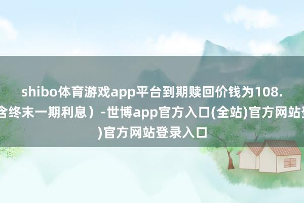 shibo体育游戏app平台到期赎回价钱为108.30元（含