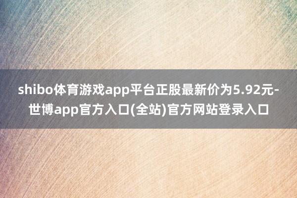 shibo体育游戏app平台正股最新价为5.92元-世博ap