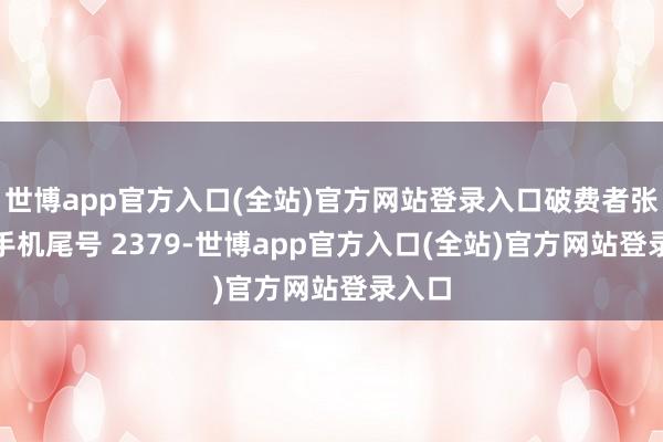 世博app官方入口(全站)官方网站登录入口破费者张**（手机