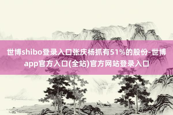 世博shibo登录入口张庆杨抓有51%的股份-世博app官方