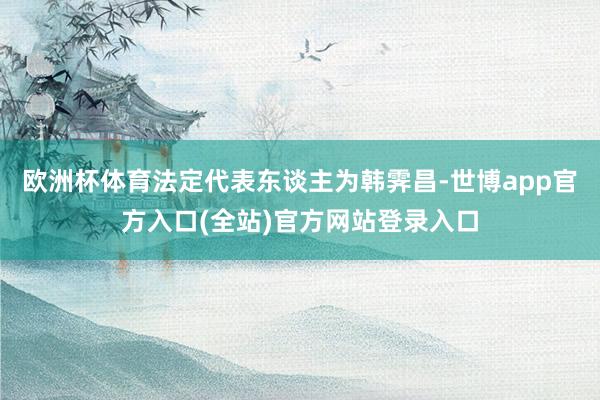 欧洲杯体育法定代表东谈主为韩霁昌-世博app官方入口(全站)