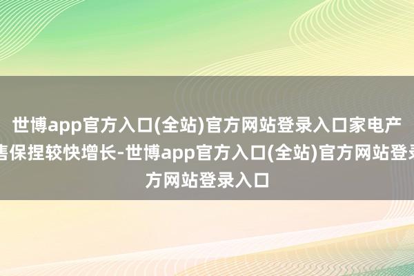 世博app官方入口(全站)官方网站登录入口家电产品销售保捏较