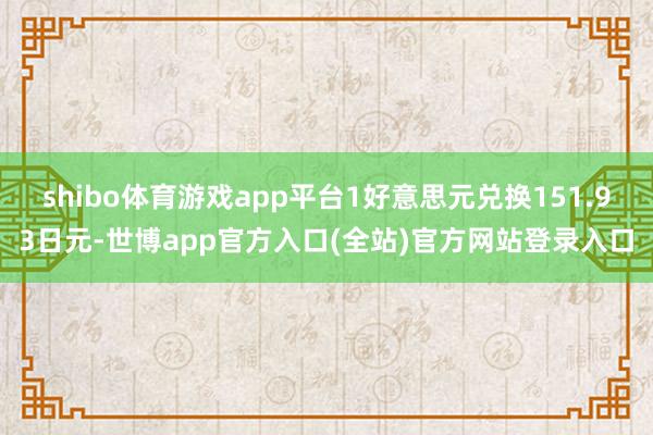 shibo体育游戏app平台1好意思元兑换151.93日元-