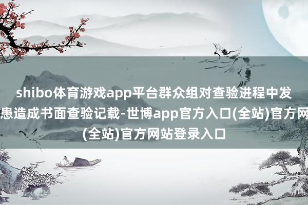 shibo体育游戏app平台群众组对查验进程中发现的安全隐患