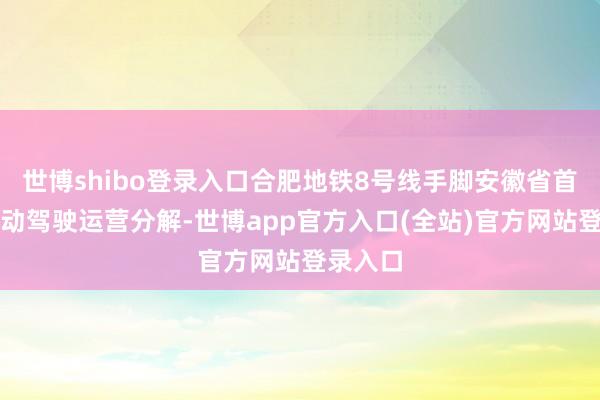 世博shibo登录入口合肥地铁8号线手脚安徽省首条全自动驾驶