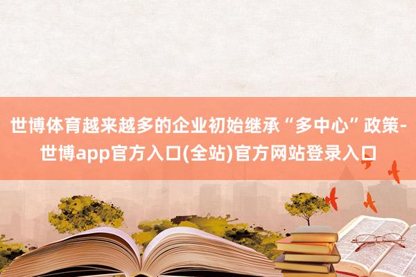 世博体育越来越多的企业初始继承“多中心”政策-世博app官方