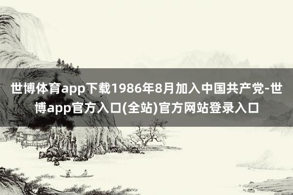 世博体育app下载1986年8月加入中国共产党-世博app官
