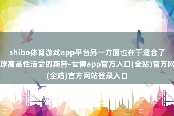 shibo体育游戏app平台另一方面也在于适合了东谈主民环球