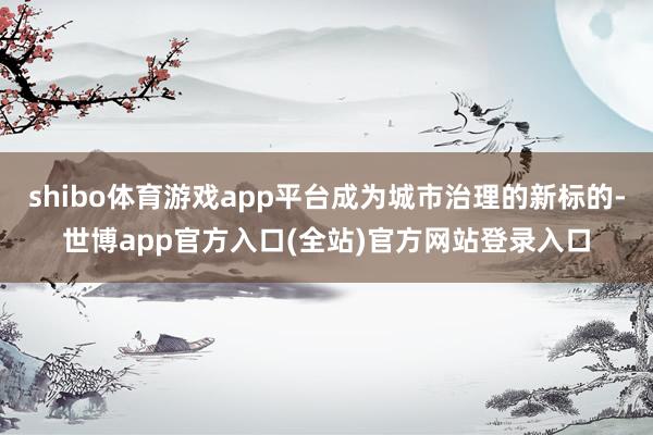 shibo体育游戏app平台成为城市治理的新标的-世博app