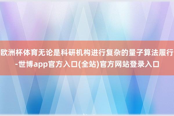 欧洲杯体育无论是科研机构进行复杂的量子算法履行-世博app官