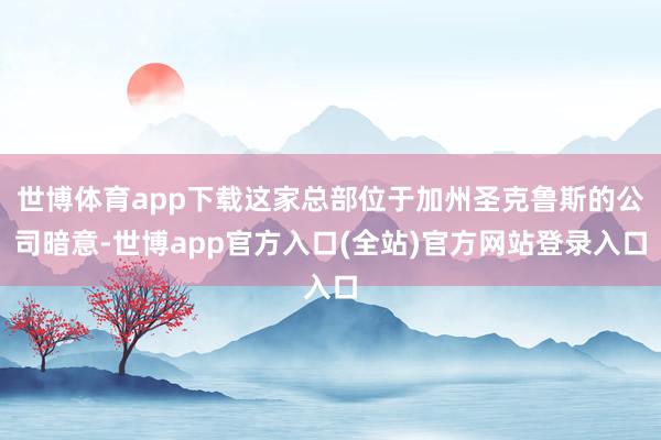 世博体育app下载这家总部位于加州圣克鲁斯的公司暗意-世博a