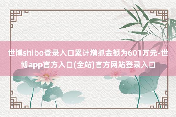 世博shibo登录入口累计增抓金额为601万元-世博app官