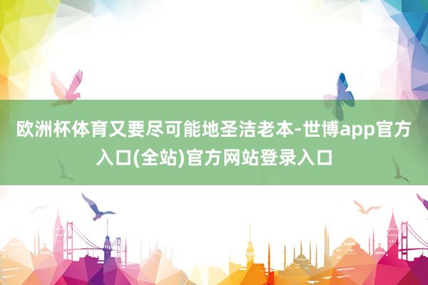 欧洲杯体育又要尽可能地圣洁老本-世博app官方入口(全站)官