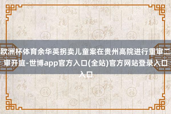欧洲杯体育余华英拐卖儿童案在贵州高院进行重审二审开庭-世博a
