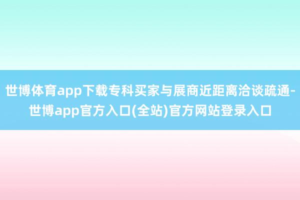 世博体育app下载专科买家与展商近距离洽谈疏通-世博app官