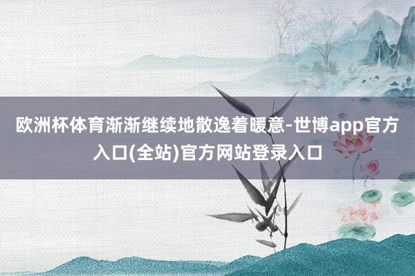 欧洲杯体育渐渐继续地散逸着暖意-世博app官方入口(全站)官